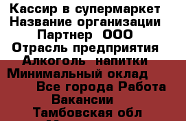 Кассир в супермаркет › Название организации ­ Партнер, ООО › Отрасль предприятия ­ Алкоголь, напитки › Минимальный оклад ­ 40 000 - Все города Работа » Вакансии   . Тамбовская обл.,Моршанск г.